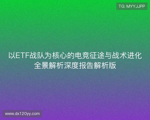 以ETF战队为核心的电竞征途与战术进化全景解析深度报告解析版